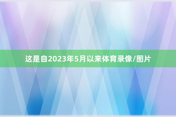 这是自2023年5月以来体育录像/图片