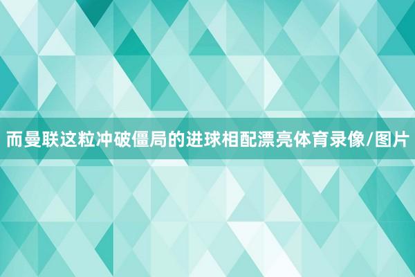 而曼联这粒冲破僵局的进球相配漂亮体育录像/图片