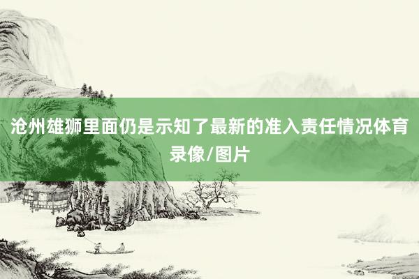 沧州雄狮里面仍是示知了最新的准入责任情况体育录像/图片