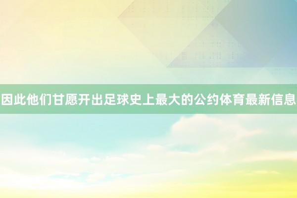 因此他们甘愿开出足球史上最大的公约体育最新信息