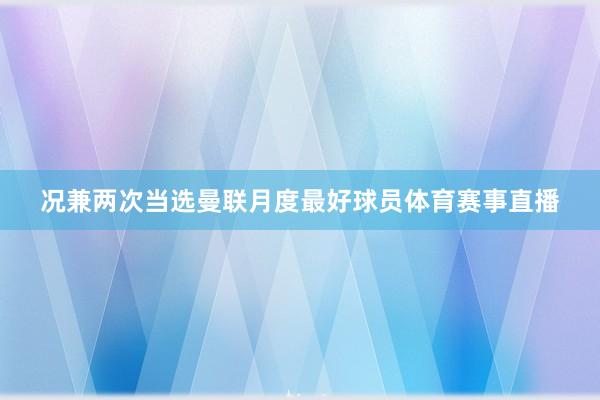 况兼两次当选曼联月度最好球员体育赛事直播