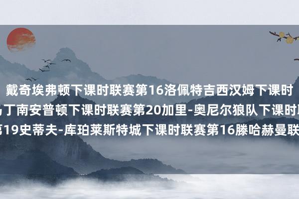 戴奇埃弗顿下课时联赛第16　　洛佩特吉西汉姆下课时联赛第14　　拉塞尔-马丁南安普顿下课时联赛第20　　加里-奥尼尔狼队下课时联赛第19　　史蒂夫-库珀莱斯特城下课时联赛第16　　滕哈赫曼联下课时联赛第14体育最新信息