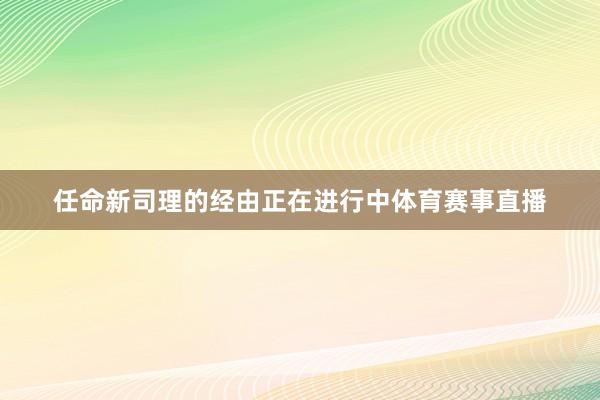 任命新司理的经由正在进行中体育赛事直播