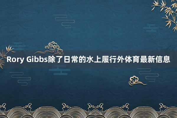 Rory Gibbs除了日常的水上履行外体育最新信息