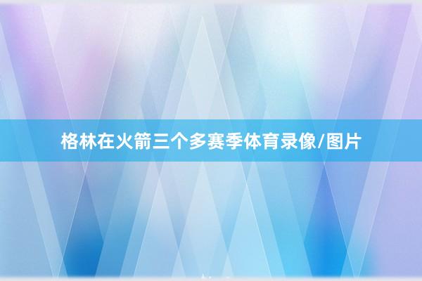 格林在火箭三个多赛季体育录像/图片