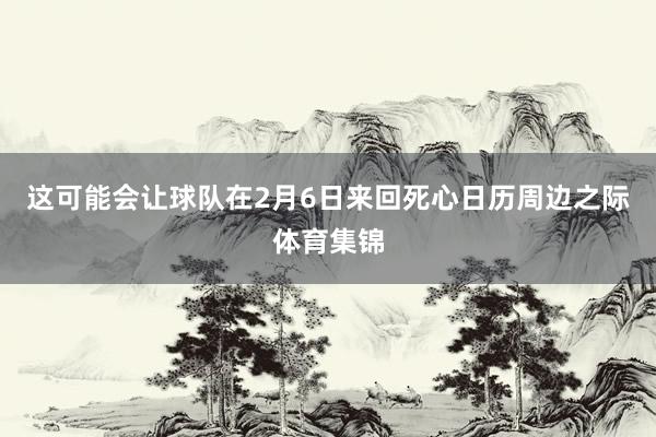 这可能会让球队在2月6日来回死心日历周边之际体育集锦