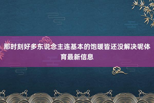 那时刻好多东说念主连基本的饱暖皆还没解决呢体育最新信息