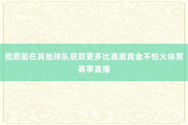 但愿能在其他球队获取更多比赛磨真金不怕火体育赛事直播