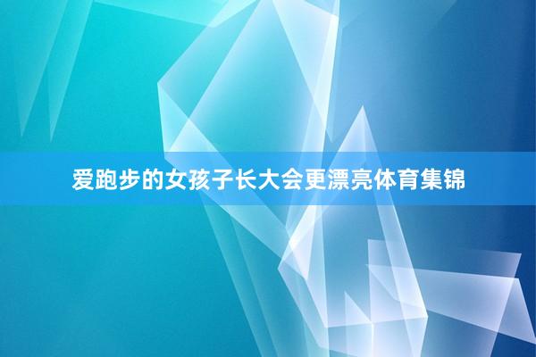 爱跑步的女孩子长大会更漂亮体育集锦