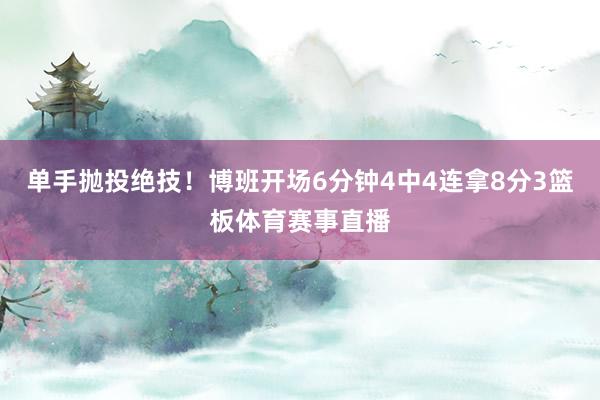 单手抛投绝技！博班开场6分钟4中4连拿8分3篮板体育赛事直播