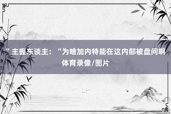 ”主握东谈主：“为啥加内特能在这内部被盘问啊体育录像/图片