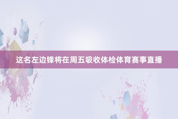 这名左边锋将在周五吸收体检体育赛事直播