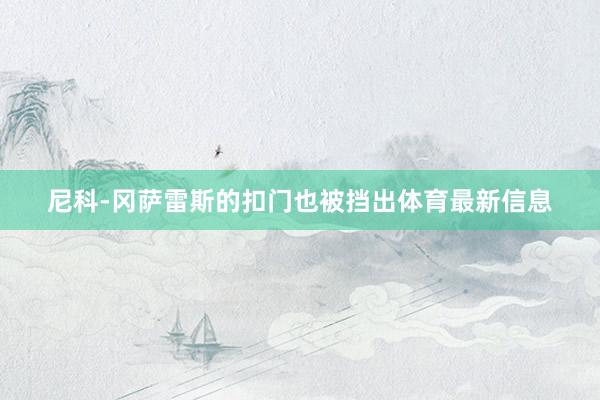 尼科-冈萨雷斯的扣门也被挡出体育最新信息