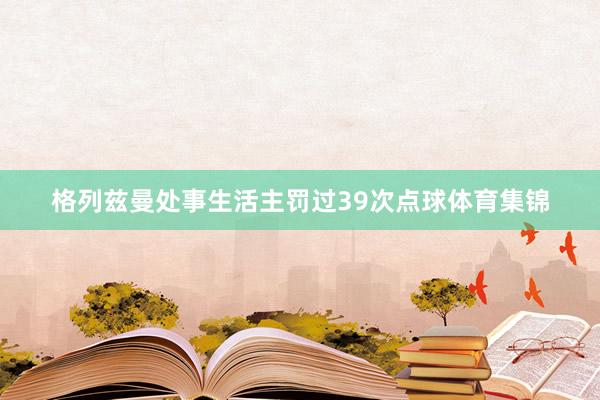 格列兹曼处事生活主罚过39次点球体育集锦