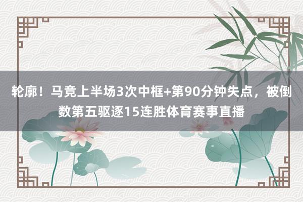 轮廓！马竞上半场3次中框+第90分钟失点，被倒数第五驱逐15连胜体育赛事直播