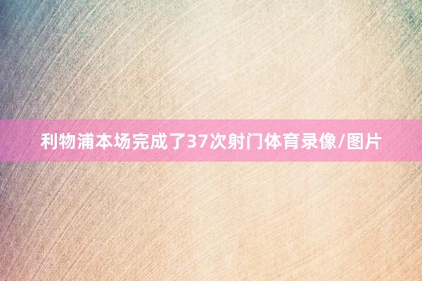 利物浦本场完成了37次射门体育录像/图片