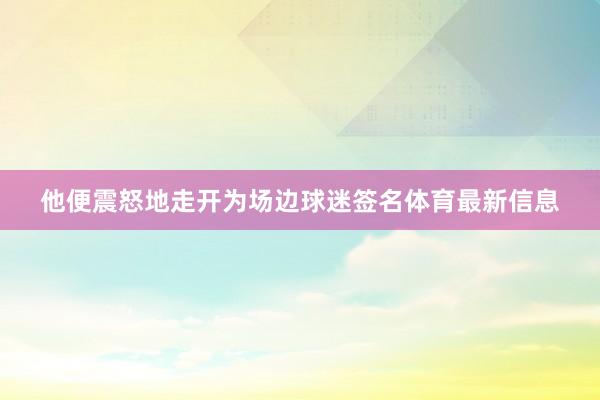 他便震怒地走开为场边球迷签名体育最新信息