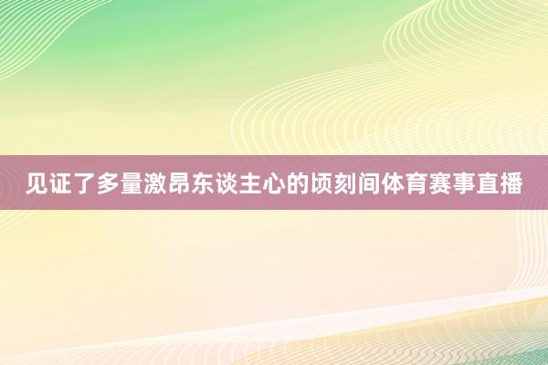 见证了多量激昂东谈主心的顷刻间体育赛事直播