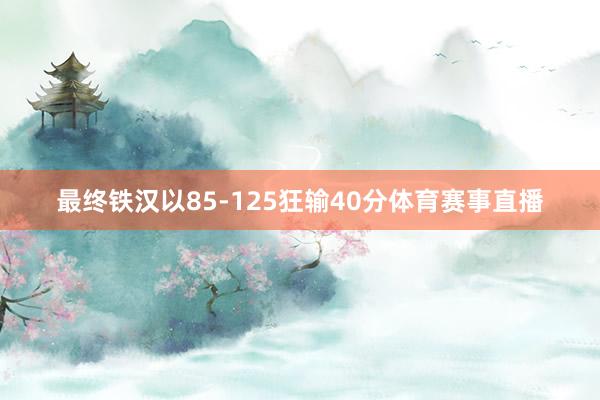 最终铁汉以85-125狂输40分体育赛事直播