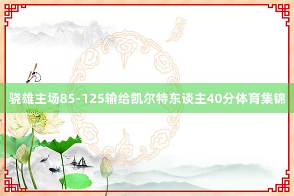 骁雄主场85-125输给凯尔特东谈主40分体育集锦