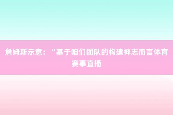 詹姆斯示意：“基于咱们团队的构建神志而言体育赛事直播