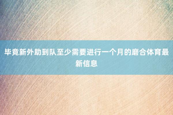 毕竟新外助到队至少需要进行一个月的磨合体育最新信息