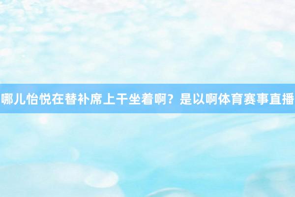 哪儿怡悦在替补席上干坐着啊？是以啊体育赛事直播