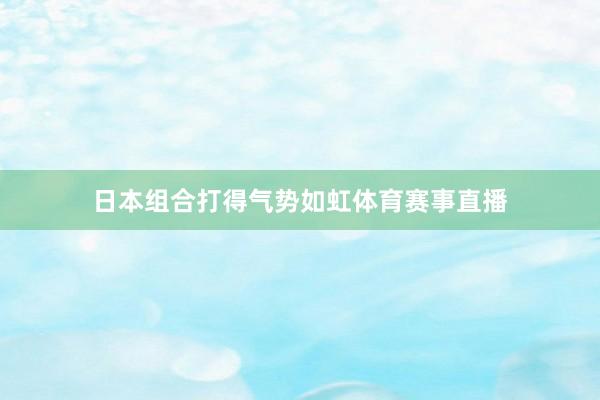 日本组合打得气势如虹体育赛事直播