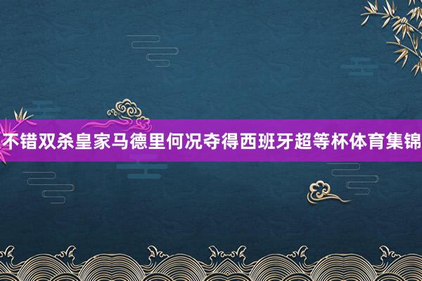 不错双杀皇家马德里何况夺得西班牙超等杯体育集锦