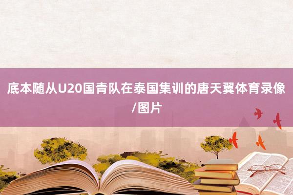 底本随从U20国青队在泰国集训的唐天翼体育录像/图片