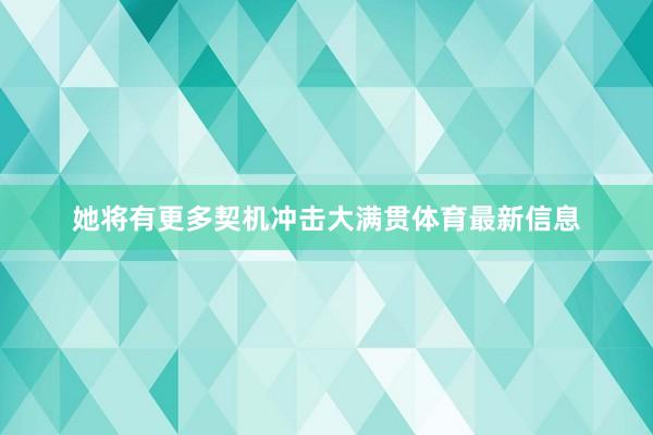 她将有更多契机冲击大满贯体育最新信息