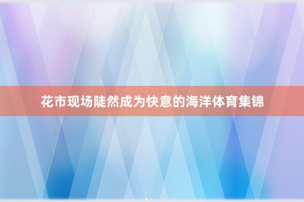 花市现场陡然成为快意的海洋体育集锦