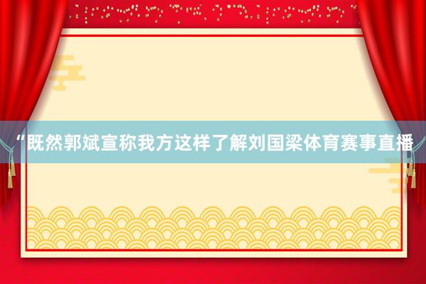 “既然郭斌宣称我方这样了解刘国梁体育赛事直播