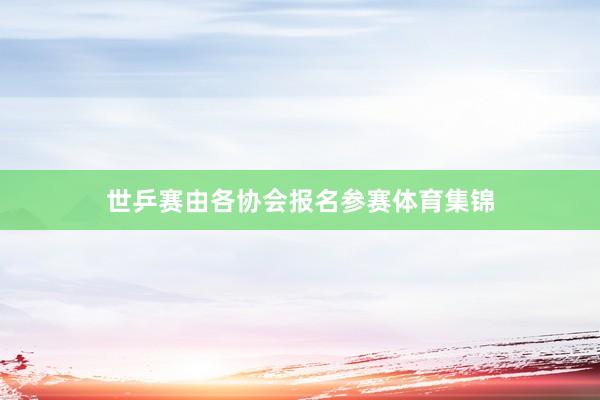 世乒赛由各协会报名参赛体育集锦