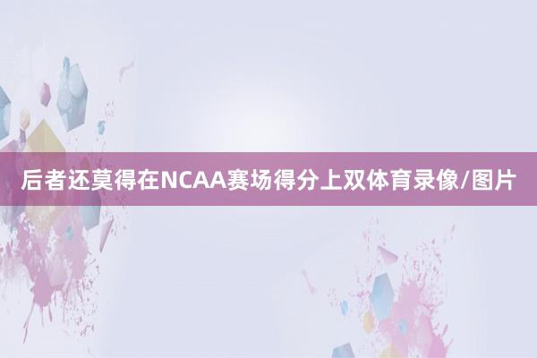 后者还莫得在NCAA赛场得分上双体育录像/图片