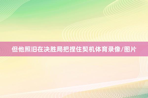 但他照旧在决胜局把捏住契机体育录像/图片