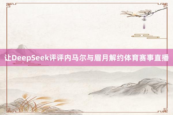 让DeepSeek评评内马尔与眉月解约体育赛事直播