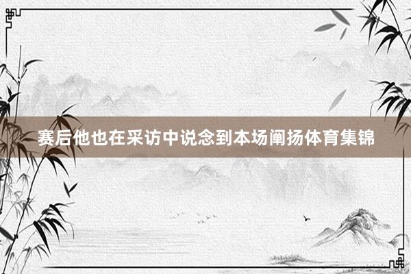 赛后他也在采访中说念到本场阐扬体育集锦