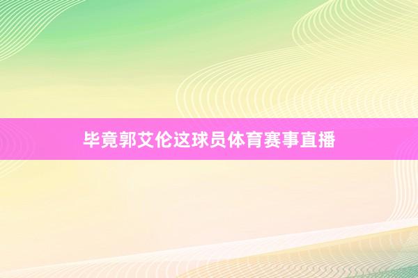 毕竟郭艾伦这球员体育赛事直播