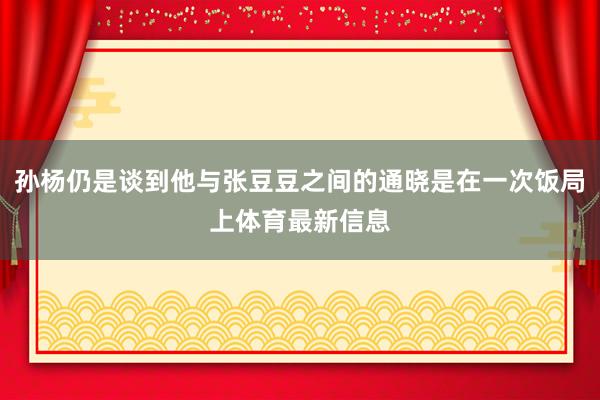 孙杨仍是谈到他与张豆豆之间的通晓是在一次饭局上体育最新信息