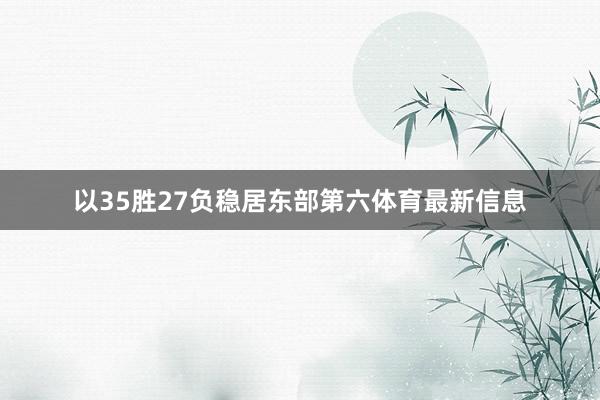 以35胜27负稳居东部第六体育最新信息