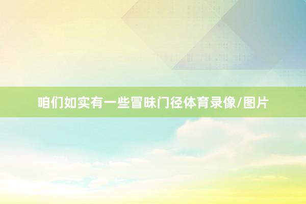 咱们如实有一些冒昧门径体育录像/图片