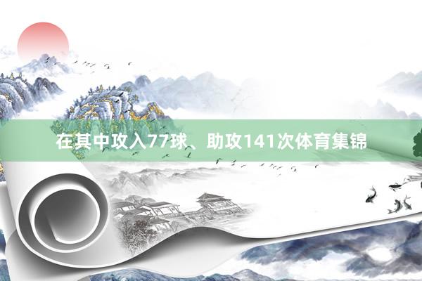 在其中攻入77球、助攻141次体育集锦