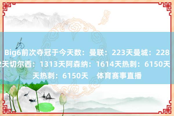 Big6前次夺冠于今天数：曼联：223天曼城：228天利物浦：312天切尔西：1313天阿森纳：1614天热刺：6150天    体育赛事直播